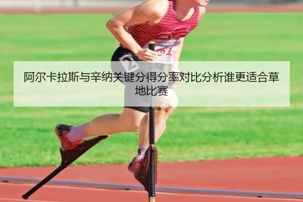 阿尔卡拉斯与辛纳关键分得分率对比分析谁更适合草地比赛