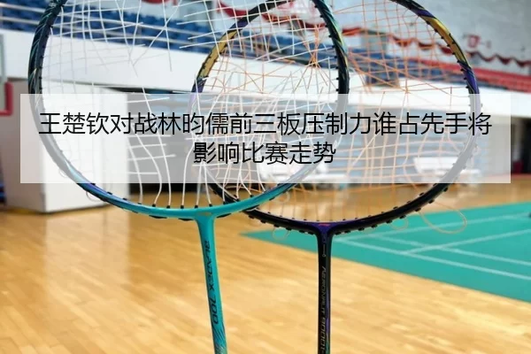 王楚钦对战林昀儒前三板压制力谁占先手将影响比赛走势