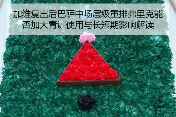 加维复出后巴萨中场层级重排弗里克能否加大青训使用与长短期影响解读